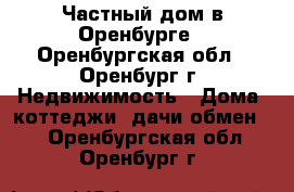 Частный дом в Оренбурге - Оренбургская обл., Оренбург г. Недвижимость » Дома, коттеджи, дачи обмен   . Оренбургская обл.,Оренбург г.